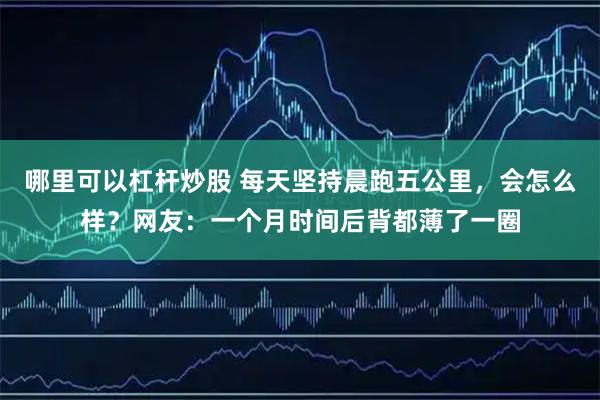 哪里可以杠杆炒股 每天坚持晨跑五公里，会怎么样？网友：一个月时间后背都薄了一圈