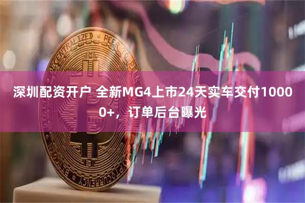 深圳配资开户 全新MG4上市24天实车交付10000+，订单后台曝光