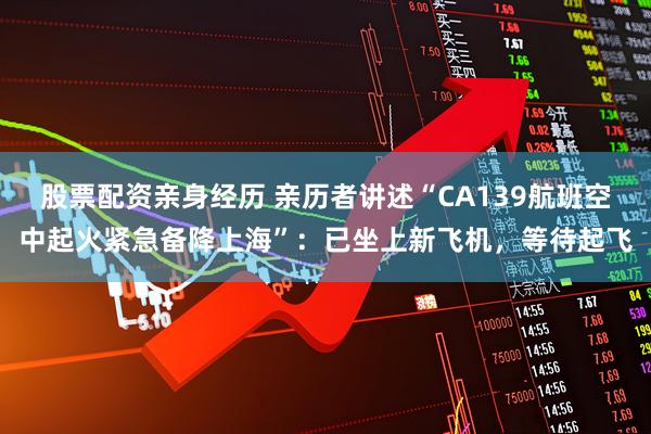 股票配资亲身经历 亲历者讲述“CA139航班空中起火紧急备降上海”：已坐上新飞机，等待起飞