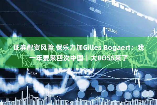 证券配资风险 保乐力加Gilles Bogaert：我一年要来四次中国｜大BOSS来了