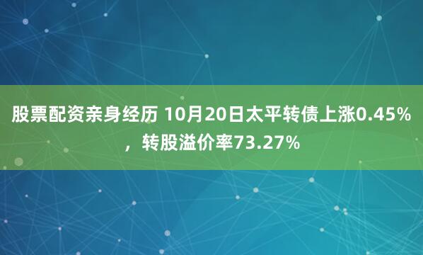股票配资亲身经历 10月20日太平转债上涨0.45%，转股溢价率73.27%