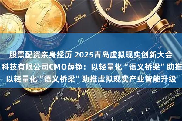 股票配资亲身经历 2025青岛虚拟现实创新大会|专访自然语义（青岛）科技有限公司CMO薛铮：以轻量化“语义桥梁”助推虚拟现实产业智能升级