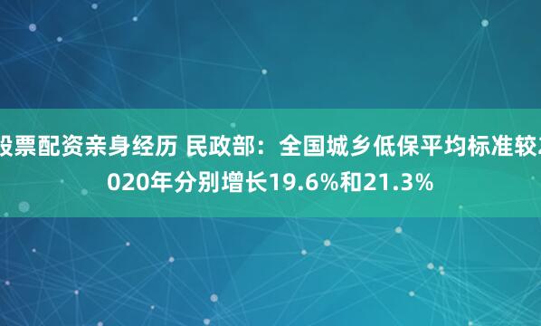 股票配资亲身经历 民政部：全国城乡低保平均标准较2020年分别增长19.6%和21.3%