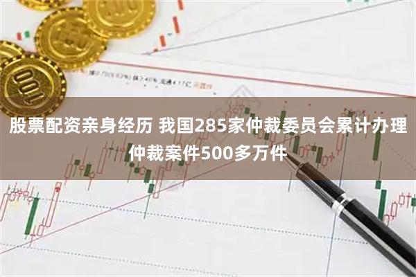 股票配资亲身经历 我国285家仲裁委员会累计办理仲裁案件500多万件