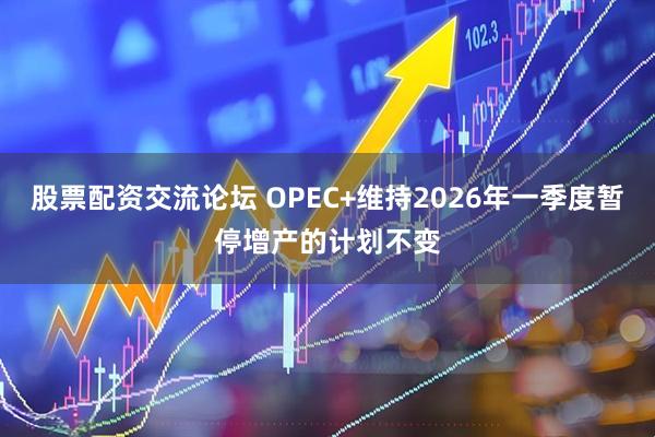 股票配资交流论坛 OPEC+维持2026年一季度暂停增产的计划不变