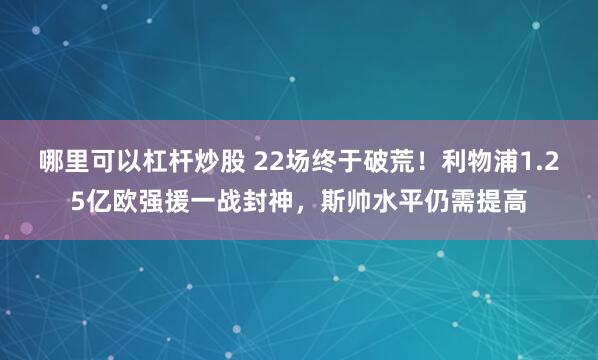 哪里可以杠杆炒股 22场终于破荒！利物浦1.25亿欧强援一战封神，斯帅水平仍需提高