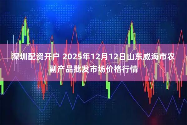 深圳配资开户 2025年12月12日山东威海市农副产品批发市场价格行情