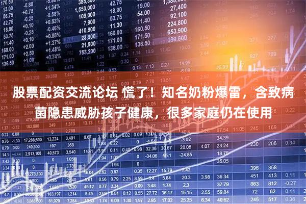 股票配资交流论坛 慌了！知名奶粉爆雷，含致病菌隐患威胁孩子健康，很多家庭仍在使用