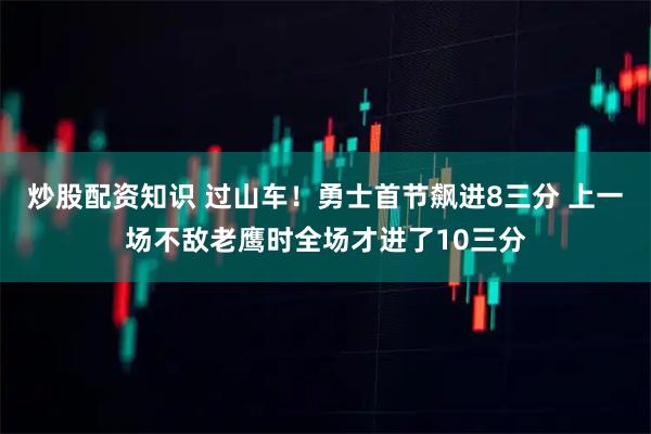 炒股配资知识 过山车！勇士首节飙进8三分 上一场不敌老鹰时全场才进了10三分