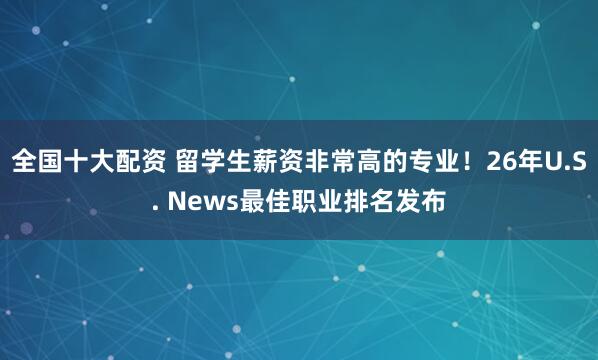 全国十大配资 留学生薪资非常高的专业！26年U.S. News最佳职业排名发布