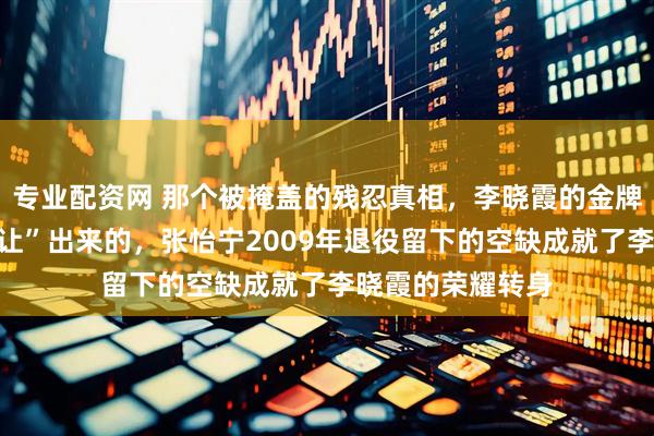 专业配资网 那个被掩盖的残忍真相，李晓霞的金牌一半是张怡宁“让”出来的，张怡宁2009年退役留下的空缺成就了李晓霞的荣耀转身