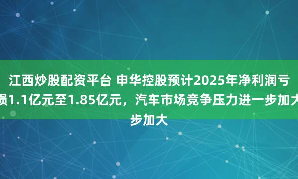 江西炒股配资平台 申华控股预计2025年净利润亏损1.1亿元至1.85亿元，汽车市场竞争压力进一步加大