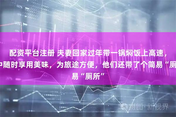 配资平台注册 夫妻回家过年带一锅焖饭上高速，途中随时享用美味，为旅途方便，他们还带了个简易“厕所”