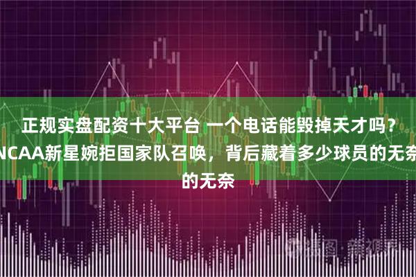 正规实盘配资十大平台 一个电话能毁掉天才吗？NCAA新星婉拒国家队召唤，背后藏着多少球员的无奈