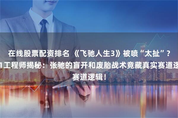 在线股票配资排名 《飞驰人生3》被喷“太扯”？前F1工程师揭秘：张驰的盲开和废胎战术竟藏真实赛道逻辑！