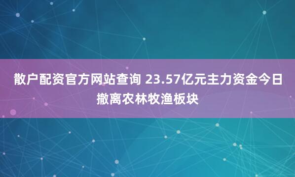 散户配资官方网站查询 23.57亿元主力资金今日撤离农林牧渔板块