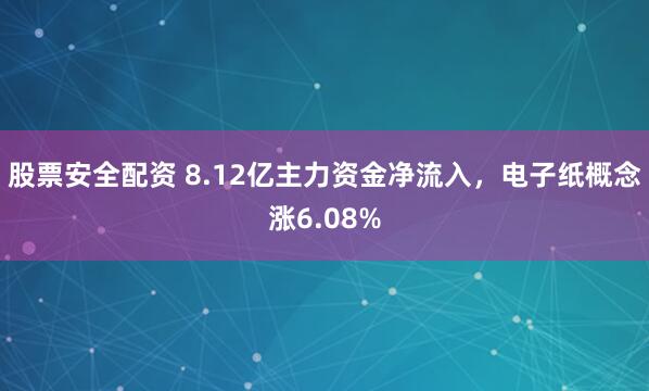 股票安全配资 8.12亿主力资金净流入，电子纸概念涨6.08%