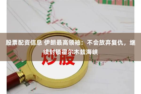 股票配资信息 伊朗最高领袖：不会放弃复仇，继续封锁霍尔木兹海峡