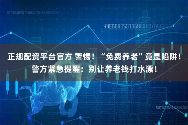 正规配资平台官方 警惕！“免费养老”竟是陷阱！警方紧急提醒：别让养老钱打水漂！