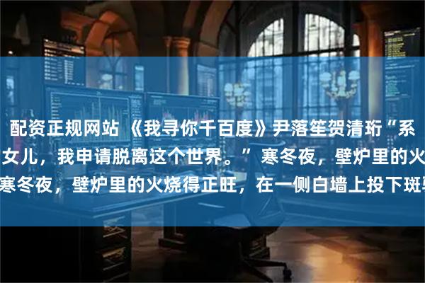配资正规网站 《我寻你千百度》尹落笙贺清珩“系统，我是宿主12138的女儿，我申请脱离这个世界。” 寒冬夜，壁炉里的火烧得正旺，在一侧白墙上投下斑驳阴影。